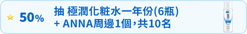 50%:抽極潤化粧水一年份(6 瓶)+ANNA 周邊 1 個,共 10 名